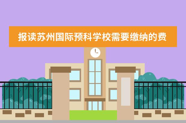 报读苏州国际预科学校需要缴纳的费用都有哪些？