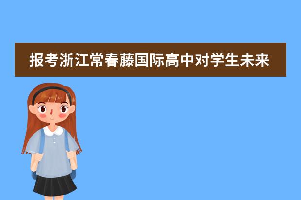 报考浙江常春藤国际高中对学生未来升学有什么规划吗？