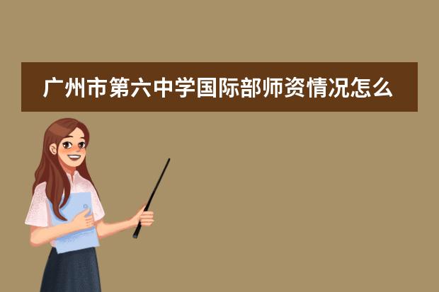 广州市第六中学国际部师资情况怎么样？