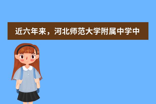 近六年来，河北师范大学附属中学中加班办学成绩怎么样？