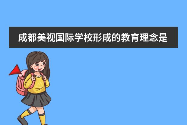 成都美视国际学校形成的教育理念是什么？