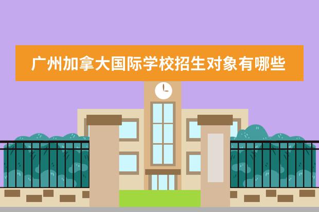 广州加拿大国际学校招生对象有哪些？