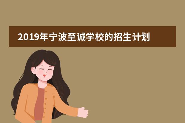 2019年宁波至诚学校的招生计划及录取条件是什么？