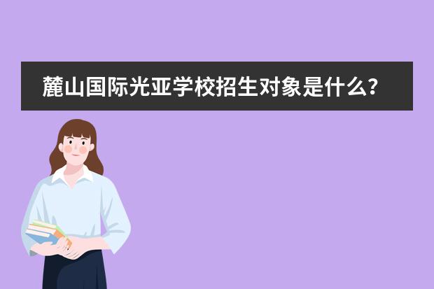 麓山国际光亚学校招生对象是什么？