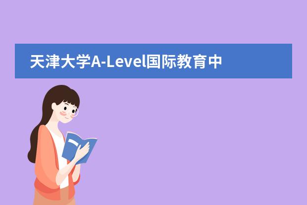 天津大學A-Level國際教育中心課程是怎樣設(shè)置的呢？