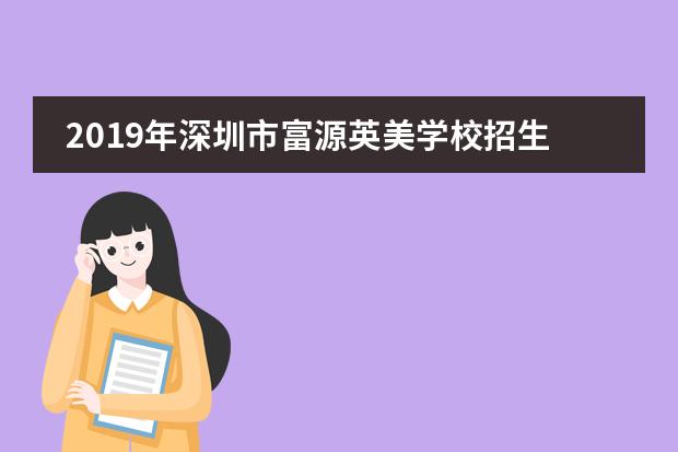 2019年深圳市富源英美学校招生及考试要求是怎样的？