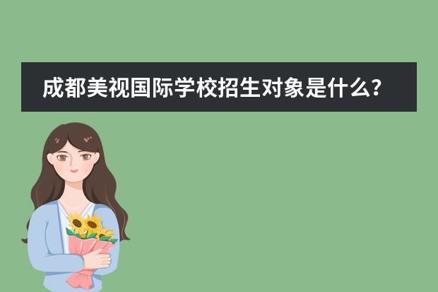 成都美视国际学校招生对象是什么？