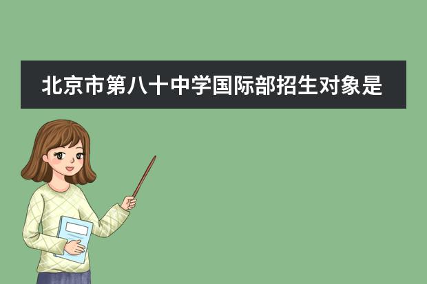 北京市第八十中学国际部招生对象是什么？