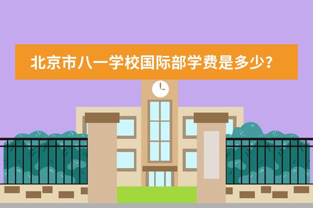 北京市八一学校国际部学费是多少？学校概况如何？