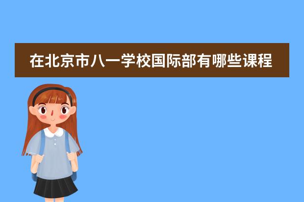 在北京市八一学校国际部有哪些课程？这些课程都有什么优势呢？