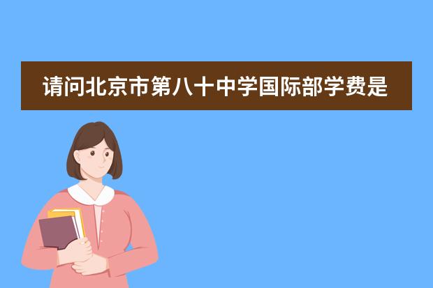 请问北京市第八十中学国际部学费是多少？