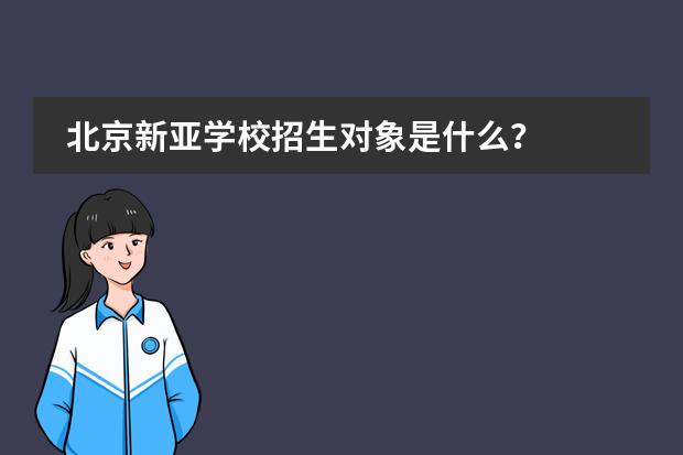 北京新亚学校招生对象是什么？