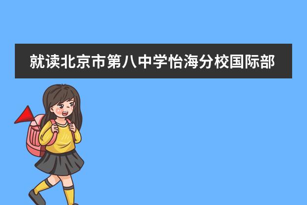 就读北京市第八中学怡海分校国际部对孩子将来留学有何好处？