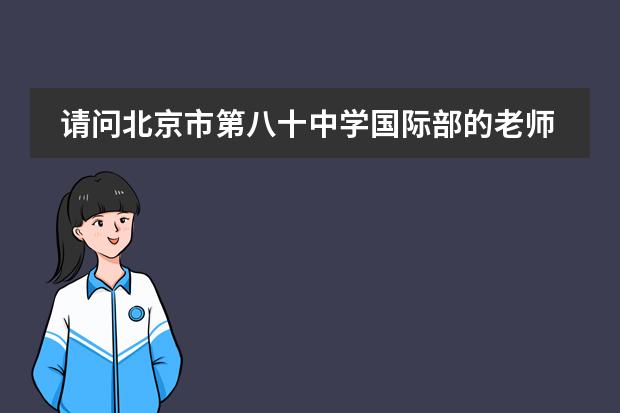 请问北京市第八十中学国际部的老师教学风格和师资力量如何？