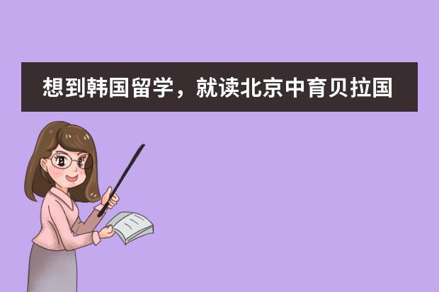 想到韩国留学，就读北京中育贝拉国际高中怎么样？