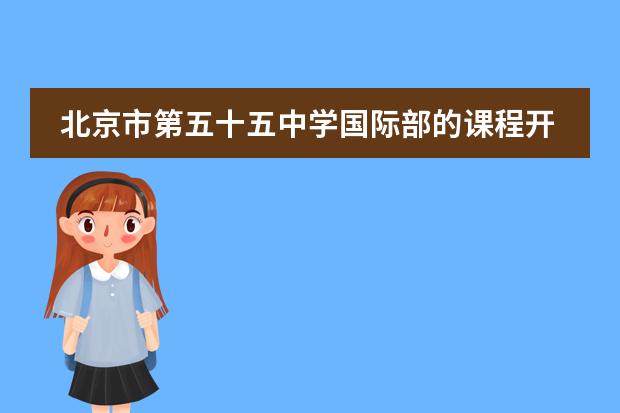 北京市第五十五中学国际部的课程开设如何？