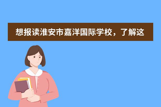 想报读淮安市嘉洋国际学校，了解这些了吗？