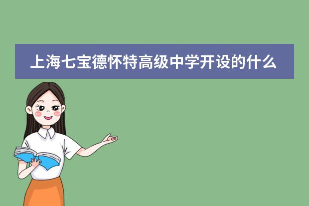 上海七宝德怀特高级中学开设的什么课程，有哪些优势？