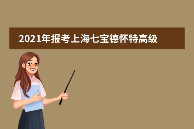 2021年报考上海七宝德怀特高级中学需要注意哪些问题？