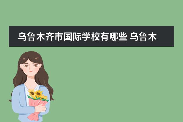 乌鲁木齐市国际学校有哪些 乌鲁木齐私立中学学校名单图片