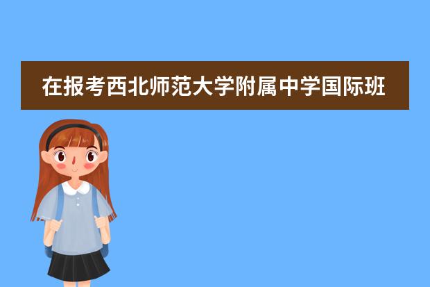 在报考西北师范大学附属中学国际班之前，先了解清楚这些问题吧