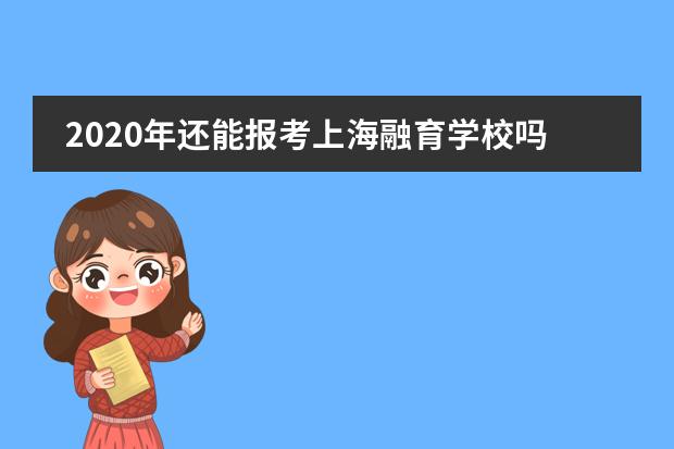 2020年还能报考上海融育学校吗？