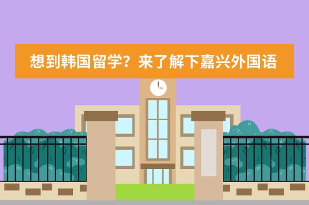 想到韩国留学？来了解下嘉兴外国语学校