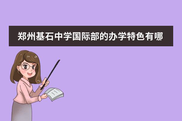 郑州基石中学国际部的办学特色有哪些 ？