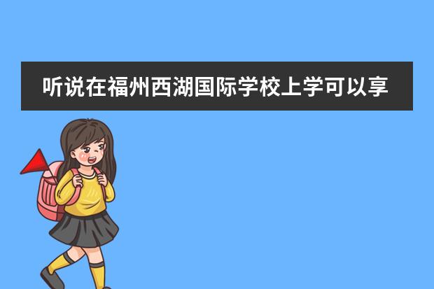 听说在福州西湖国际学校上学可以享受到五星服务？