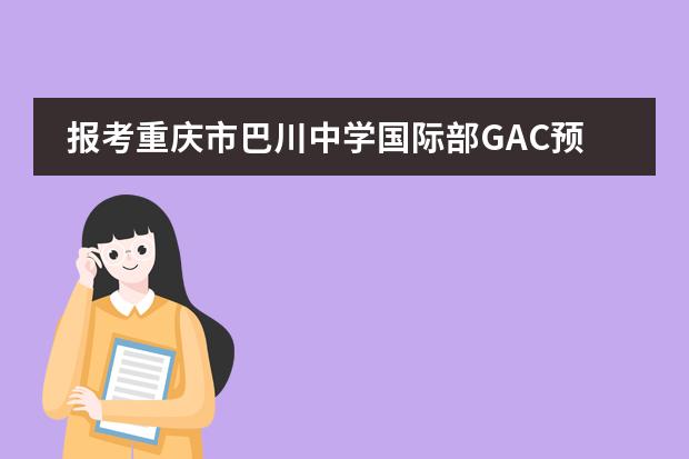 报考重庆市巴川中学国际部GAC预科课程班项目优势有哪些？