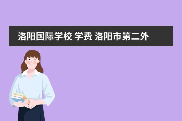 洛陽國際學校 學費 洛陽市第二外國語學校一年學費多少圖片