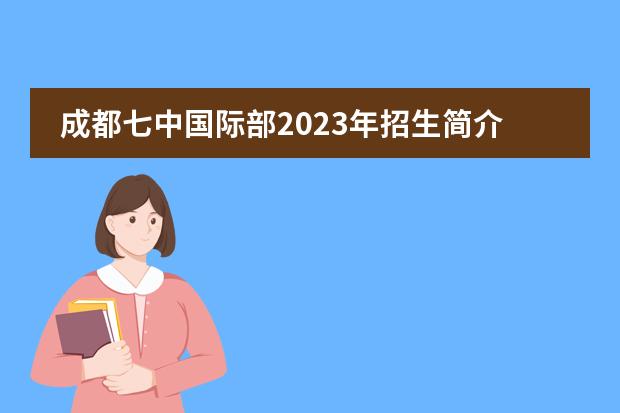 成都七中国际部2023年招生简介，欢迎报读成都七中！