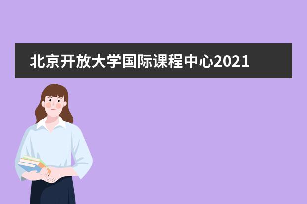 北京开放大学国际课程中心2021年秋季招生全面启动！