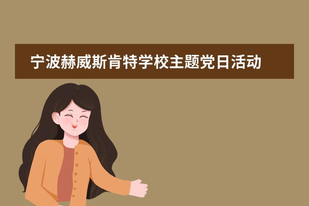 寧波赫威斯肯特學(xué)校主題黨日活動(dòng) | 牢記初心使命，傳承紅色基因