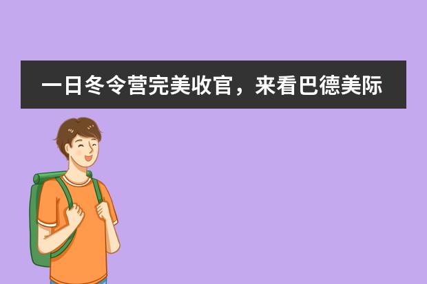 一日冬令营完美收官，来看巴德美际学校成都校区孩子们收获几许？