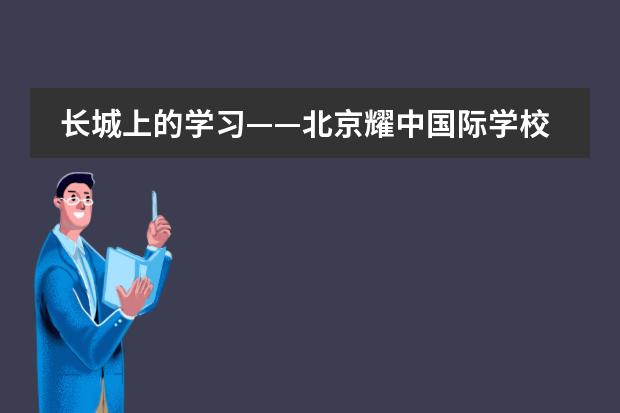 長(zhǎng)城上的學(xué)習(xí)——北京耀中國(guó)際學(xué)校