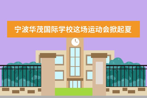 宁波华茂国际学校这场运动会掀起夏日的第一波热潮！