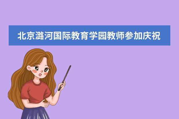 北京潞河國際教育學(xué)園教師參加慶祝中華人民共和國成立70周年聯(lián)歡活動