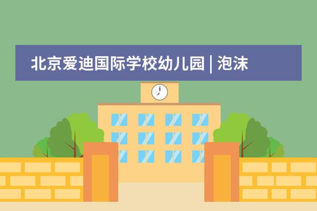 北京爱迪国际学校幼儿园 | 泡沫嘉年华，尽享“花式”暑假