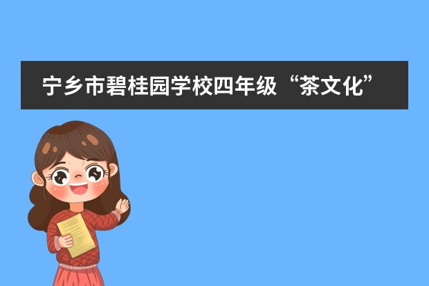 寧鄉(xiāng)市碧桂園學(xué)校四年級(jí)“茶文化”探究：穿越文化長(zhǎng)廊，體味悠悠茶韻