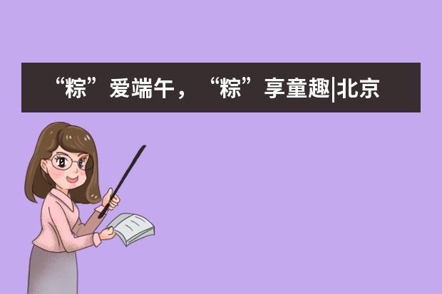 “粽”爱端午，“粽”享童趣|北京外国语大学附属西南外国语学校