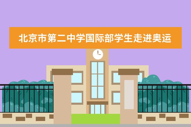 北京市第二中学国际部学生走进奥运场馆，感受冬奥魅力