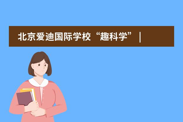 北京爱迪国际学校“趣科学” | 竭尽全力呵护那份大胆求真的热爱！