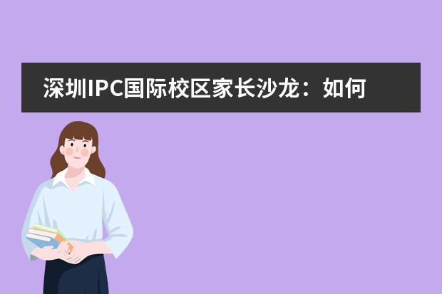 深圳IPC國際校區(qū)家長沙龍：如何與孩子順暢溝通，如何進(jìn)行有效的家庭輔導(dǎo)？