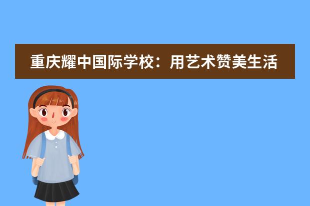 重庆耀中国际学校：用艺术赞美生活