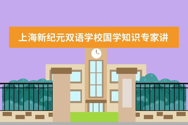 上海新紀(jì)元雙語學(xué)校國學(xué)知識專家講座