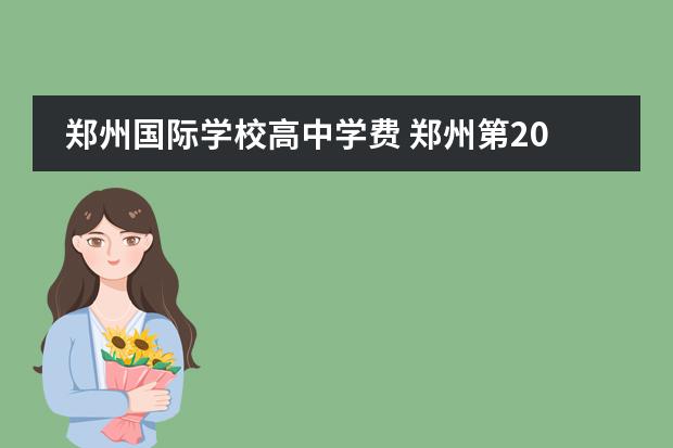 郑州国际学校高中学费 郑州第2021三批次高中排名及学费图片