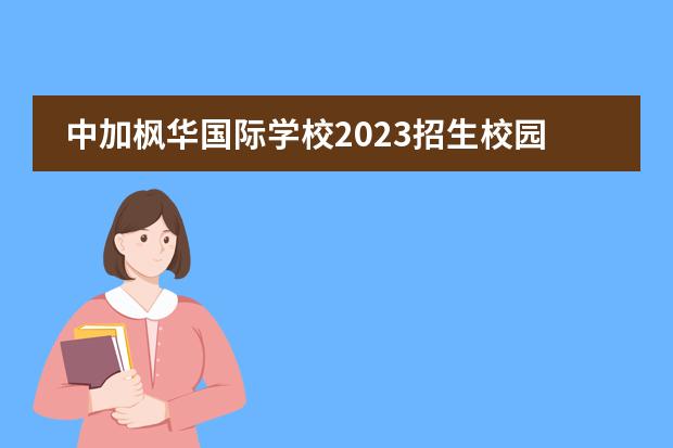 中加枫华国际学校2023招生校园开放日来啦!