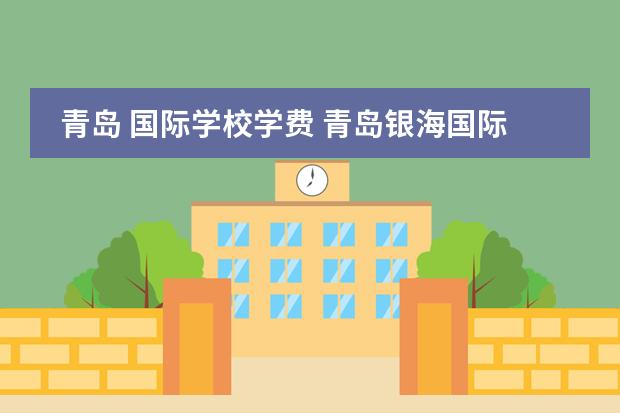 青島 國(guó)際學(xué)校學(xué)費(fèi) 青島銀海國(guó)際學(xué)校學(xué)費(fèi)圖片
