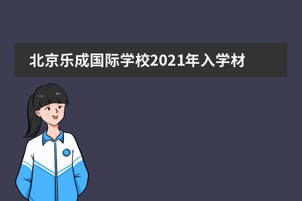北京樂成國際學(xué)校2021年入學(xué)材料及考試內(nèi)容如下